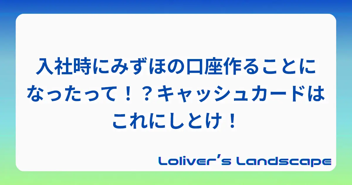 入社時にみずほの口座作ることになったって！？キャッシュカードはこれにしとけ！