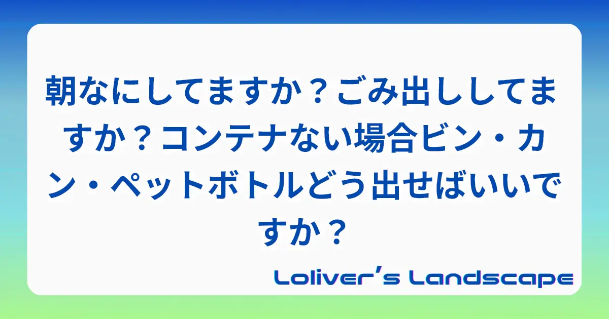 朝なにしてますか？ごみ出ししてますか？コンテナない場合ビン・カン・ペットボトルどう出せばいいですか？